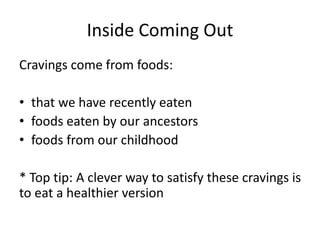 Inside Coming Out
Cravings come from foods:
• that we have recently eaten
• foods eaten by our ancestors
• foods from our childhood
* Top tip: A clever way to satisfy these cravings is
to eat a healthier version
 