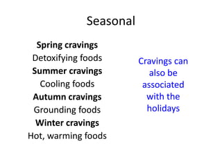 Seasonal
Spring cravings
Detoxifying foods
Summer cravings
Cooling foods
Autumn cravings
Grounding foods
Winter cravings
Hot, warming foods
Cravings can
also be
associated
with the
holidays
 