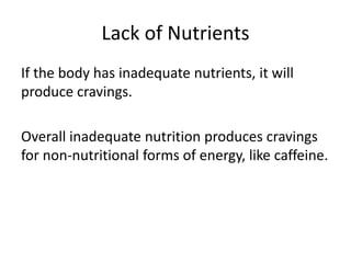 Lack of Nutrients
If the body has inadequate nutrients, it will
produce cravings.
Overall inadequate nutrition produces cravings
for non-nutritional forms of energy, like caffeine.
 