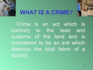 WHAT IS A CRIME?
Crime is an act which is
contrary to the laws and
customs of the land and is
considered to be an evil which
destroys the total fabric of a
society.
2

 