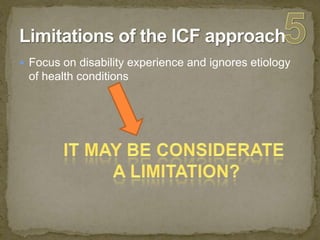 Limitations of the ICF approach5Focus on disability experience and ignores etiology of health conditionsItmaybeconsideratea limitation?