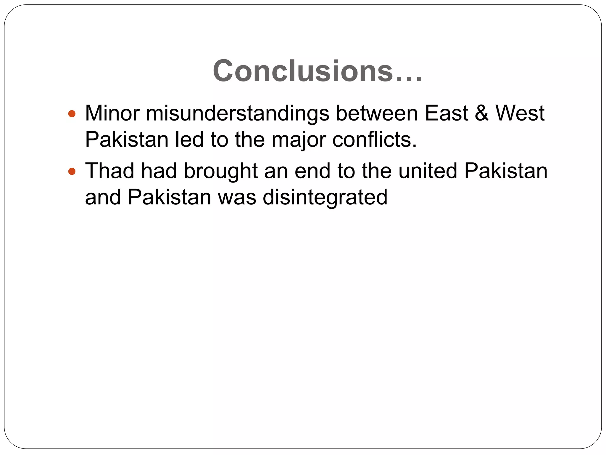 Conclusions…
 Minor misunderstandings between East & West
Pakistan led to the major conflicts.
 Thad had brought an end to the united Pakistan
and Pakistan was disintegrated
 
