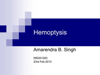 Hemoptysis
Amarendra B. Singh
090201263
23rd Feb 2013
 