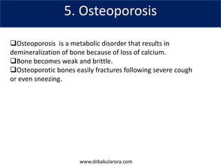 www.drbakularora.com
5. Osteoporosis
Osteoporosis is a metabolic disorder that results in
demineralization of bone because of loss of calcium.
Bone becomes weak and brittle.
Osteoporotic bones easily fractures following severe cough
or even sneezing.
 