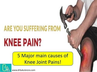5 Major main causes of
Knee Joint Pains!
www.drbakularora.com
 