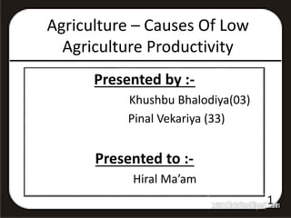 Agriculture – Causes Of Low
Agriculture Productivity
Presented by :-
Khushbu Bhalodiya(03)
Pinal Vekariya (33)
Presented to :-
Hiral Ma’am
1
 