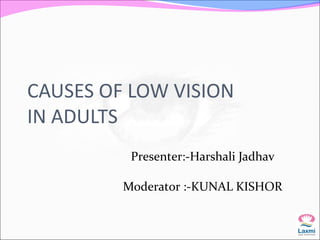 CAUSES OF LOW VISION
IN ADULTS
Presenter:-Harshali Jadhav
Moderator :-KUNAL KISHOR
 