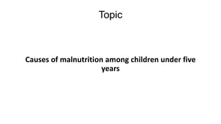 Topic
Causes of malnutrition among children under five
years
 