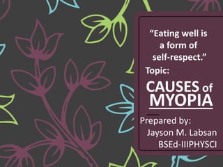 Prepared by:
Jayson M. Labsan
BSEd-IIIPHYSCI
Topic:
CAUSES of
“Eating well is
a form of
self-respect.”
MYOPIA
 