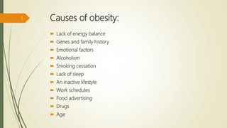 Causes of obesity:
 Lack of energy balance
 Genes and family history
 Emotional factors
 Alcoholism
 Smoking cessation
 Lack of sleep
 An inactive lifestyle
 Work schedules
 Food advertising
 Drugs
 Age
1
 