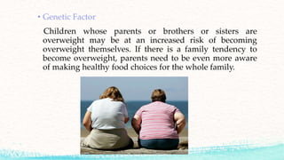 • Genetic Factor
Children whose parents or brothers or sisters are
overweight may be at an increased risk of becoming
over...