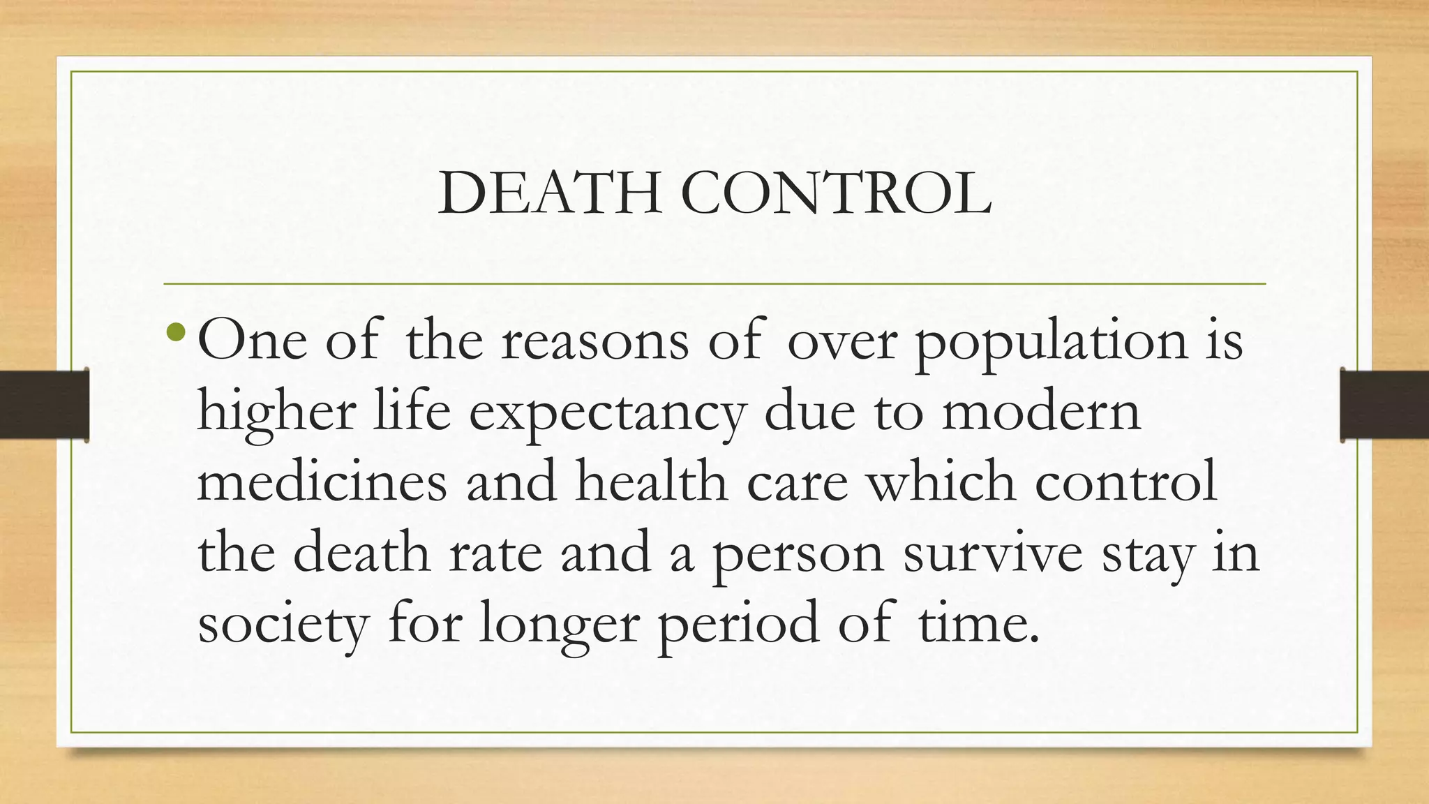 DEATH CONTROL
•One of the reasons of over population is
higher life expectancy due to modern
medicines and health care which control
the death rate and a person survive stay in
society for longer period of time.
 