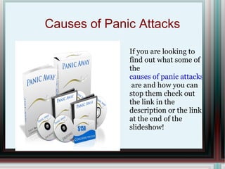 Causes of Panic Attacks

              If you are looking to
              find out what some of
              the
              causes of panic attacks
               are and how you can
              stop them check out
              the link in the
              description or the link
              at the end of the
              slideshow!
 