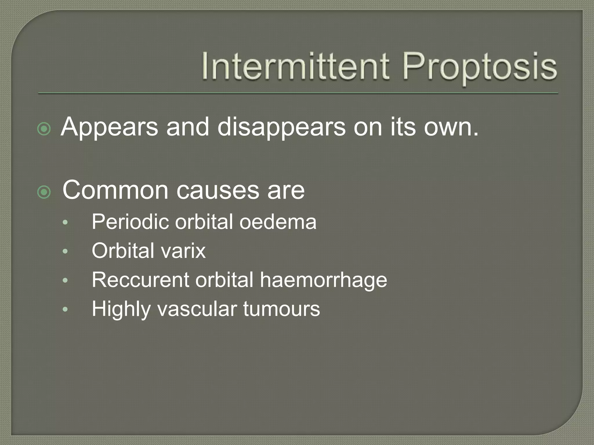  Appears and disappears on its own.
 Common causes are
• Periodic orbital oedema
• Orbital varix
• Reccurent orbital haemorrhage
• Highly vascular tumours
 