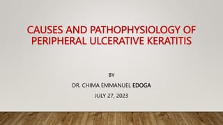 CAUSES AND PATHOPHYSIOLOGY OF
PERIPHERAL ULCERATIVE KERATITIS
BY
DR. CHIMA EMMANUEL EDOGA
JULY 27, 2023
 