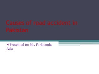 Causes of road accident in
Pakistan
Presented to: Ms. Farkhanda
Aziz
 