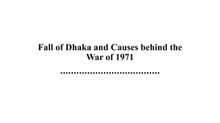 Fall of Dhaka and Causes behind the
War of 1971
.....................................
 