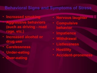 Behavioral Signs and Symptoms of Stress   Increased smoking Aggressive behaviors (such as driving - road rage, etc.) Increased alcohol or drug use Carelessness Under-eating Over-eating Nervous laughter Compulsive behavior  Impatience Withdrawal Listlessness Hostility Accident-proneness 