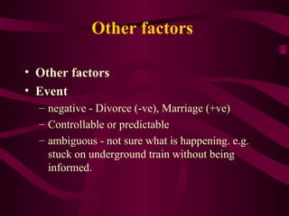 Other factors  Other factors  Event  negative - Divorce (-ve), Marriage (+ve)  Controllable or predictable  ambiguous - not sure what is happening. e.g. stuck on underground train without being informed.  