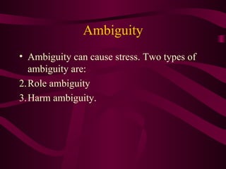 Ambiguity Ambiguity can cause stress. Two types of ambiguity are: Role ambiguity  Harm ambiguity. 