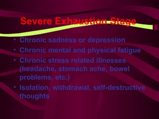 Severe Exhaustion Stage   Chronic sadness or depression Chronic mental and physical fatigue Chronic stress related illnesses (headache, stomach ache, bowel problems, etc.) Isolation, withdrawal, self-destructive thoughts 
