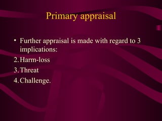 Primary appraisal Further appraisal is made with regard to 3 implications: Harm-loss  Threat  Challenge. 