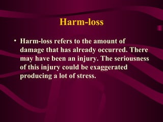 Harm-loss Harm-loss refers to the amount of damage that has already occurred. There may have been an injury. The seriousness of this injury could be exaggerated producing a lot of stress. 
