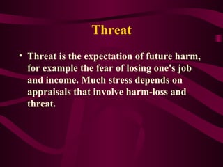 Threat Threat is the expectation of future harm, for example the fear of losing one's job and income. Much stress depends on appraisals that involve harm-loss and threat. 