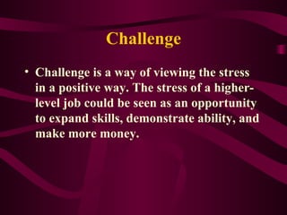 Challenge Challenge is a way of viewing the stress in a positive way. The stress of a higher-level job could be seen as an opportunity to expand skills, demonstrate ability, and make more money. 