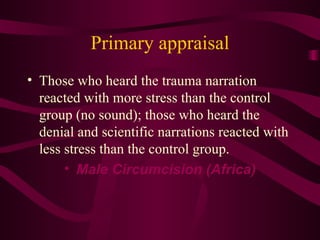Primary appraisal Those who heard the trauma narration reacted with more stress than the control group (no sound); those who heard the denial and scientific narrations reacted with less stress than the control group. Male Circumcision (Africa) 