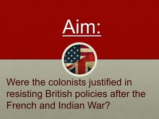 Aim:
Were the colonists justified in
resisting British policies after the
French and Indian War?
 