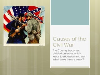 Causes of the
Civil War
The Country becomes
divided on issues which
leads to secession and war.
What were these causes?

 