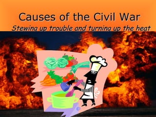 Causes of the Civil War Stewing up trouble and turning up the heat 