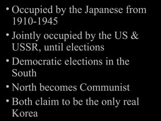 Occupied by the Japanese from 1910-1945 Jointly occupied by the US & USSR, until elections Democratic elections in the South North becomes Communist Both claim to be the only real Korea 