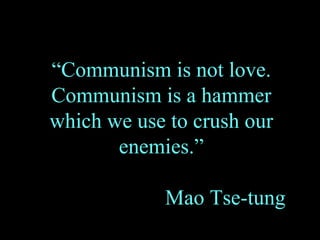 “ Communism is not love. Communism is a hammer which we use to crush our enemies.” Mao Tse-tung 