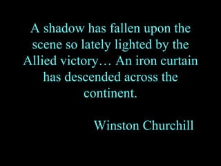 A shadow has fallen upon the scene so lately lighted by the Allied victory… An iron curtain has descended across the continent. Winston Churchill 