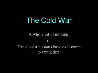 The Cold War A whole lot of nothing. -or- The closest humans have ever come to extinction. 