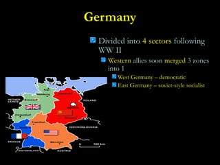 Germany
Divided into 4 sectors following
WW II
Western allies soon merged 3 zones
into 1
West Germany – democratic
East Germany – soviet-style socialist
 