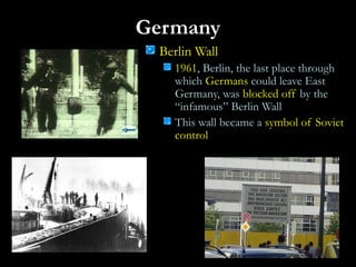 Germany
Berlin Wall
1961, Berlin, the last place through
which Germans could leave East
Germany, was blocked off by the
“infamous” Berlin Wall
This wall became a symbol of Soviet
control
 