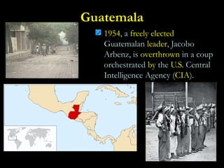 Guatemala
1954, a freely elected
Guatemalan leader, Jacobo
Arbenz, is overthrown in a coup
orchestrated by the U.S. Central
Intelligence Agency (CIA).
 