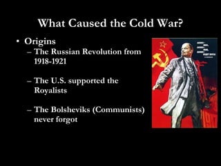 • Origins
– The Russian Revolution from
1918-1921
– The U.S. supported the
Royalists
– The Bolsheviks (Communists)
never forgot
What Caused the Cold War?
 