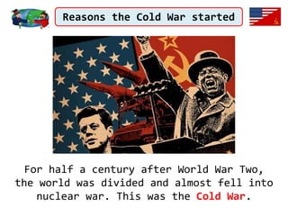Reasons the Cold War started
For half a century after World War Two,
the world was divided and almost fell into
nuclear war. This was the Cold War.
 