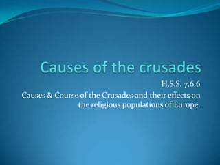 Causes of the crusades  H.S.S. 7.6.6 Causes & Course of the Crusades and their effects on the religious populations of Europe. 