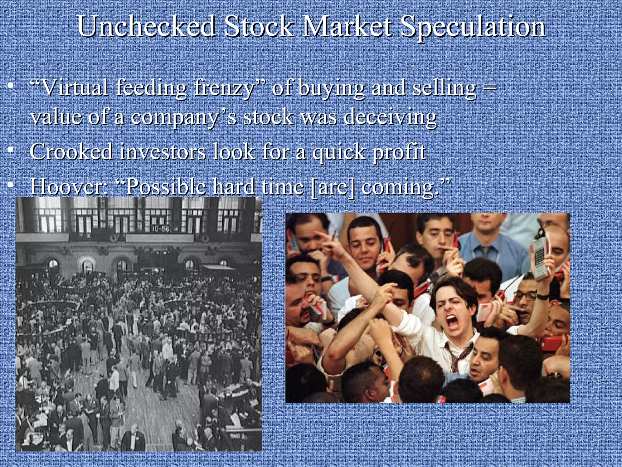 Unchecked Stock Market Speculation
• “Virtual feeding frenzy” of buying and selling =
  value of a company’s stock was deceiving
• Crooked investors look for a quick profit
• Hoover: “Possible hard time [are] coming.”
 