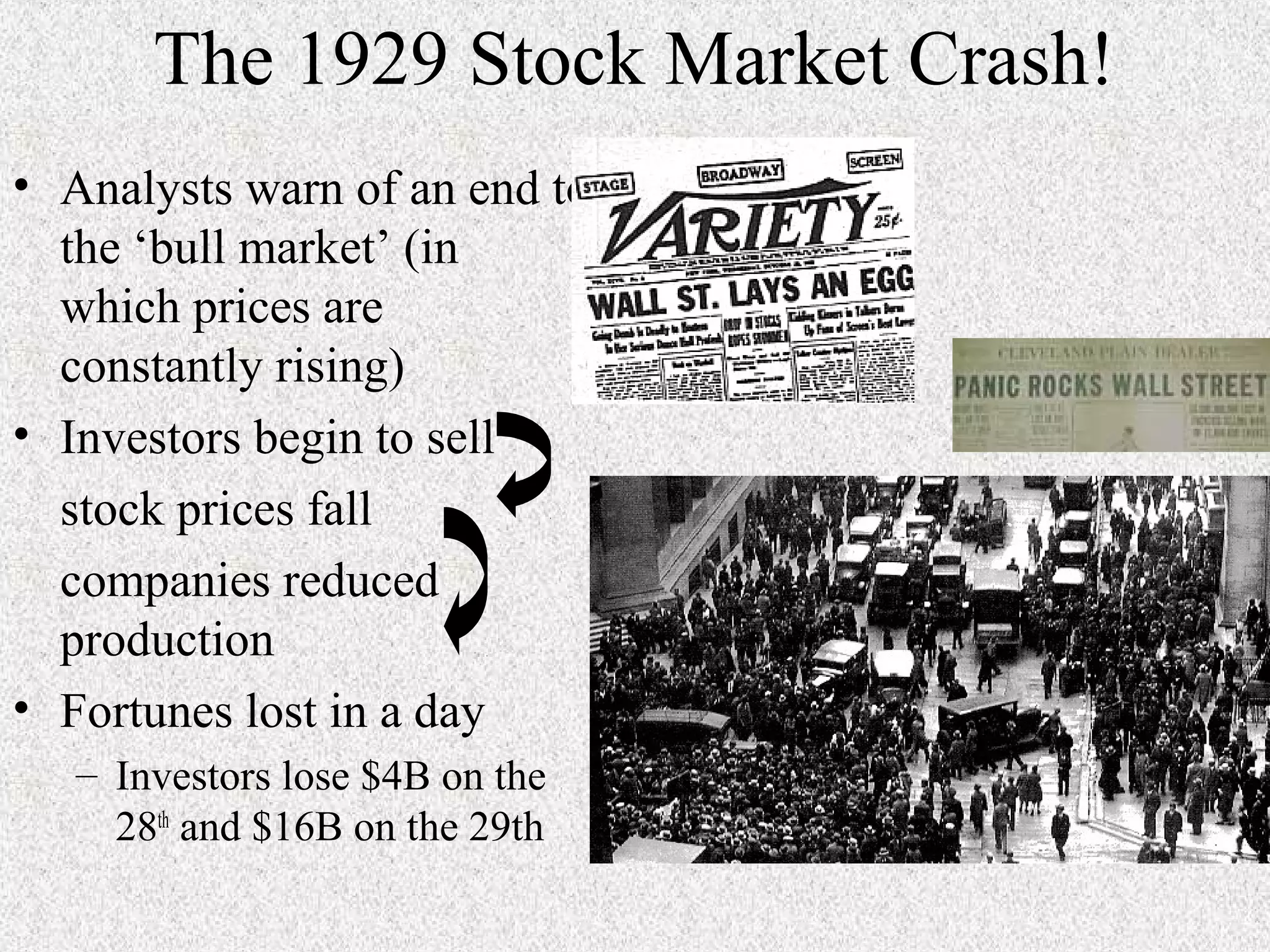 The 1929 Stock Market Crash!
• Analysts warn of an end to
  the ‘bull market’ (in
  which prices are
  constantly rising)
• Investors begin to sell
  stock prices fall
  companies reduced
  production
• Fortunes lost in a day
   – Investors lose $4B on the
     28th and $16B on the 29th
 