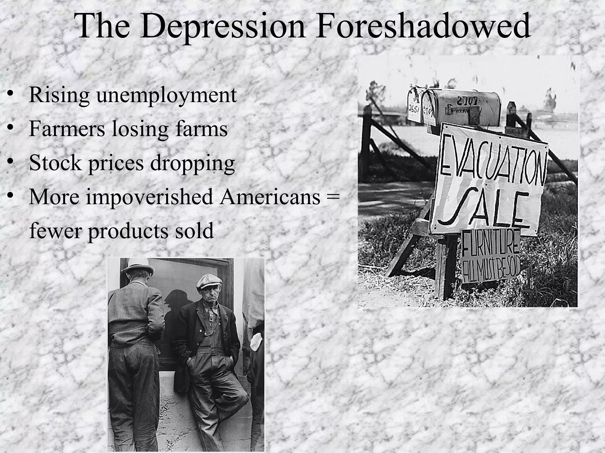 The Depression Foreshadowed
•   Rising unemployment
•   Farmers losing farms
•   Stock prices dropping
•   More impoverished Americans =
    fewer products sold
 