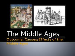 Outcome: Causes/Effects of the
Middle Ages
The Middle Ages
 