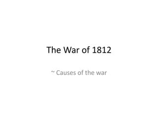 The War of 1812
~ Causes of the war

 