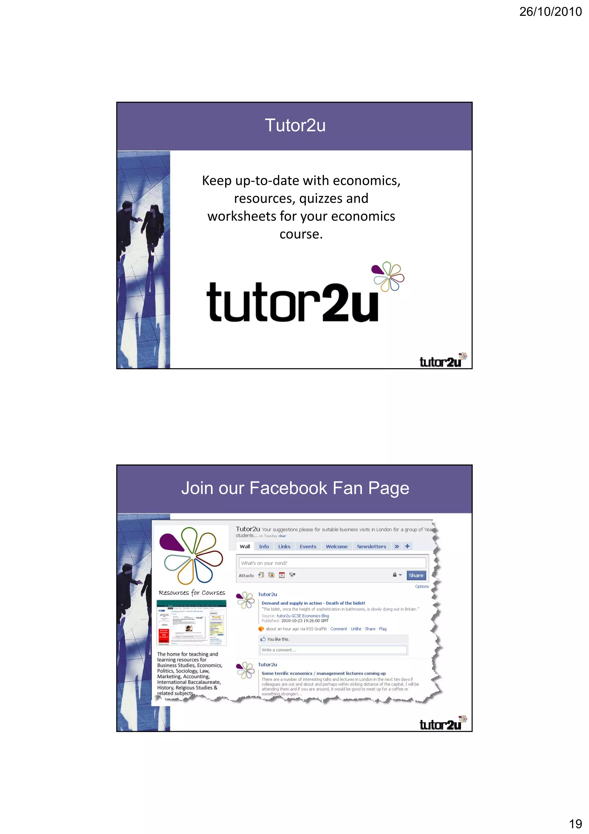 26/10/2010




           Tutor2u


  Keep up‐to‐date with economics, 
       resources, quizzes and 
   worksheets for your economics 
              course.  




Join our Facebook Fan Page




                                            19
 