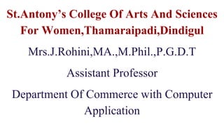 St.Antony’s College Of Arts And Sciences
For Women,Thamaraipadi,Dindigul
Mrs.J.Rohini,MA.,M.Phil.,P.G.D.T
Assistant Professor
Department Of Commerce with Computer
Application
 